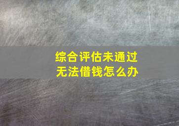 综合评估未通过 无法借钱怎么办